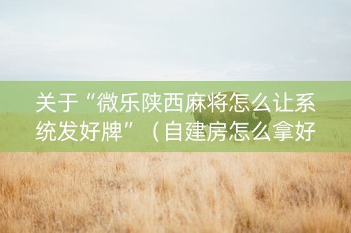 关于“微乐陕西麻将怎么让系统发好牌”（自建房怎么拿好牌)