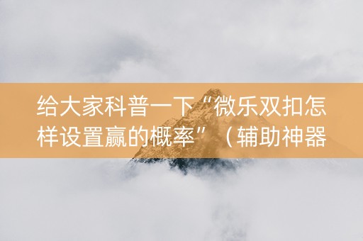 给大家科普一下“微乐双扣怎样设置赢的概率”（辅助神器免费)