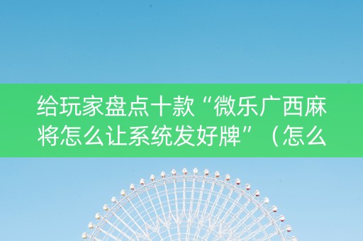 给玩家盘点十款“微乐广西麻将怎么让系统发好牌”（怎么设置能有好牌)