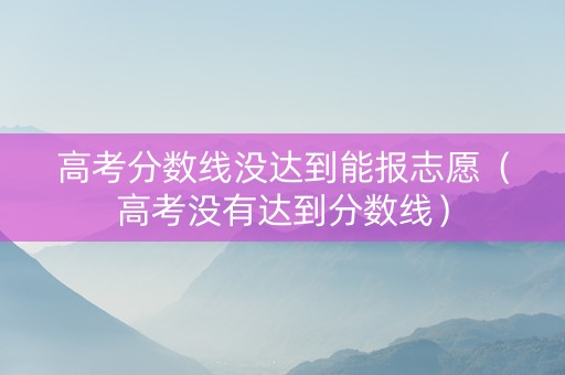 高考分数线没达到能报志愿（高考没有达到分数线）