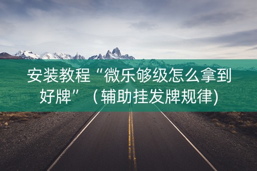 安装教程“微乐够级怎么拿到好牌”（辅助挂发牌规律)