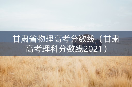 甘肃省物理高考分数线（甘肃高考理科分数线2021）
