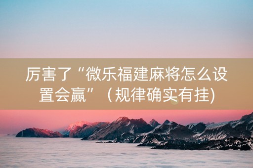 厉害了“微乐福建麻将怎么设置会赢”（规律确实有挂)