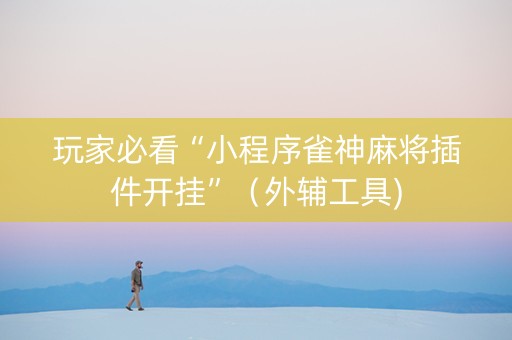 玩家必看“小程序雀神麻将插件开挂”（外辅工具)