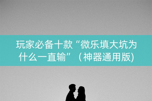玩家必备十款“微乐填大坑为什么一直输”（神器通用版)