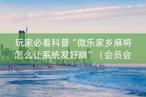 玩家必看科普“微乐家乡麻将怎么让系统发好牌”（会员会提高胜率吗)