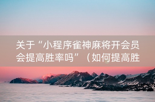 关于“小程序雀神麻将开会员会提高胜率吗”（如何提高胜率)