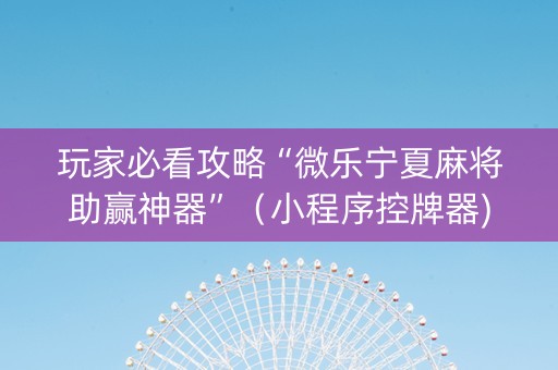 玩家必看攻略“微乐宁夏麻将助赢神器”（小程序控牌器)