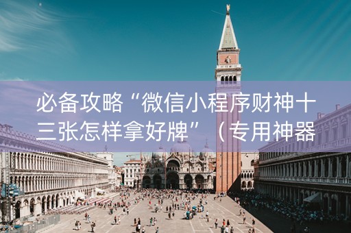 必备攻略“微信小程序财神十三张怎样拿好牌”（专用神器下载)