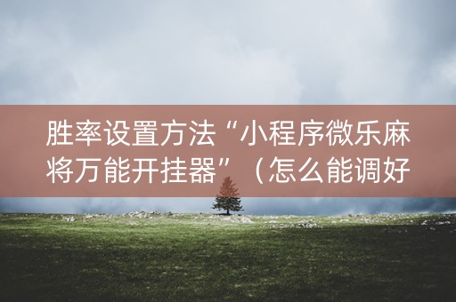 胜率设置方法“小程序微乐麻将万能开挂器”（怎么能调好牌)