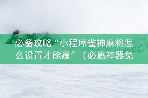 必备攻略“小程序雀神麻将怎么设置才能赢”（必赢神器免费安装)