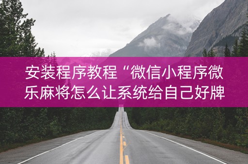 安装程序教程“微信小程序微乐麻将怎么让系统给自己好牌”（免费辅助)