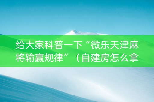 给大家科普一下“微乐天津麻将输赢规律”（自建房怎么拿好牌)