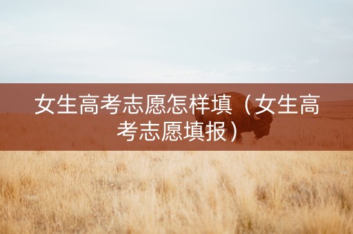 女生高考志愿怎样填（女生高考志愿填报）