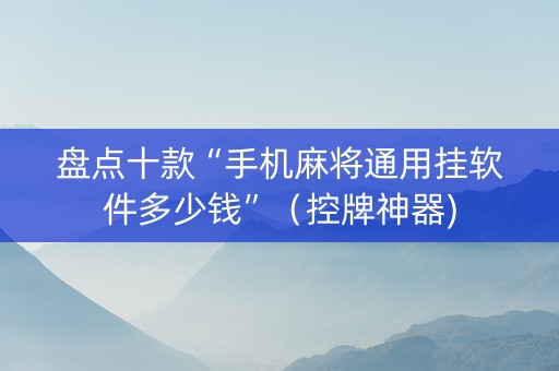 盘点十款“手机麻将通用挂软件多少钱”（控牌神器)