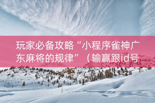 玩家必备攻略“小程序雀神广东麻将的规律”（输赢跟id号有关系吗)