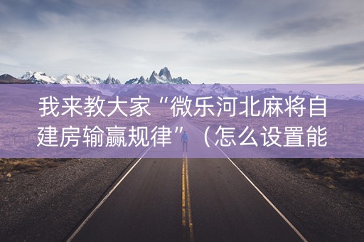 我来教大家“微乐河北麻将自建房输赢规律”（怎么设置能有好牌)