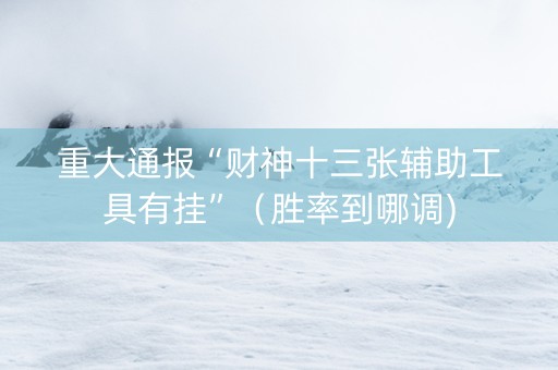 重大通报“财神十三张辅助工具有挂”（胜率到哪调)
