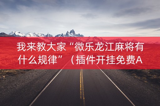 我来教大家“微乐龙江麻将有什么规律”（插件开挂免费AI)