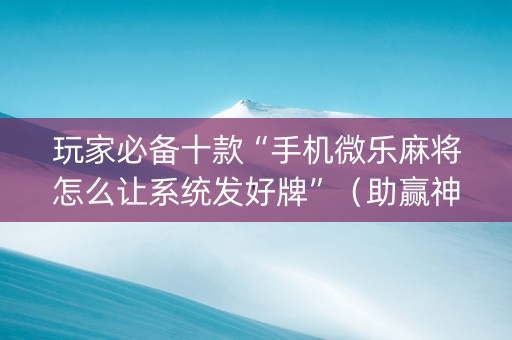玩家必备十款“手机微乐麻将怎么让系统发好牌”（助赢神器购买)