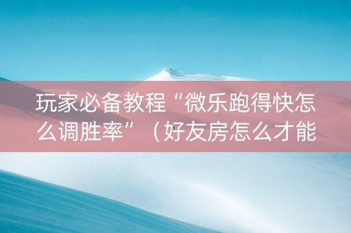 玩家必备教程“微乐跑得快怎么调胜率”（好友房怎么才能赢)