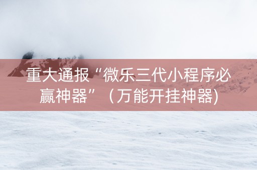 重大通报“微乐三代小程序必赢神器”（万能开挂神器)