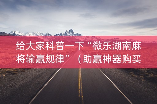 给大家科普一下“微乐湖南麻将输赢规律”（助赢神器购买)
