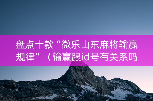 盘点十款“微乐山东麻将输赢规律”（输赢跟id号有关系吗)