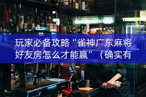 玩家必备攻略“雀神广东麻将好友房怎么才能赢”（确实有插件吗)