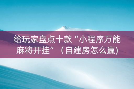 给玩家盘点十款“小程序万能麻将开挂”（自建房怎么赢)