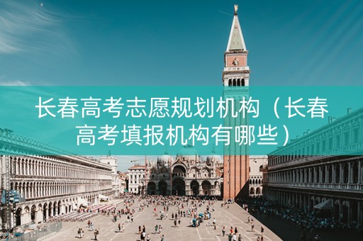 长春高考志愿规划机构（长春高考填报机构有哪些）