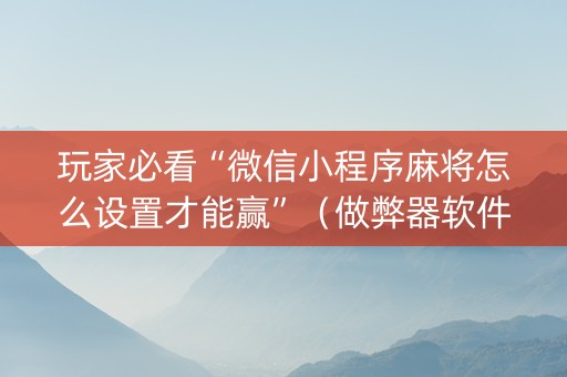 玩家必看“微信小程序麻将怎么设置才能赢”（做弊器软件下载)