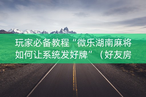玩家必备教程“微乐湖南麻将如何让系统发好牌”（好友房怎么才能赢)