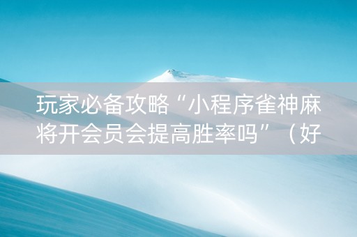 玩家必备攻略“小程序雀神麻将开会员会提高胜率吗”（好友房怎么才能赢)