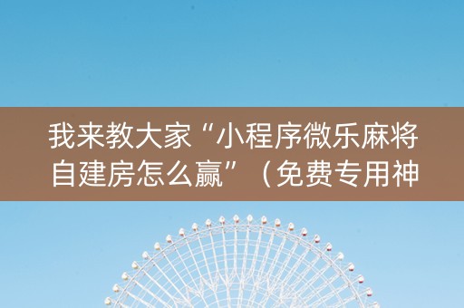 我来教大家“小程序微乐麻将自建房怎么赢”（免费专用神器)