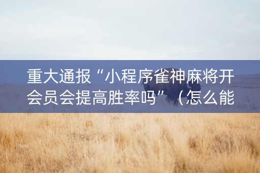 重大通报“小程序雀神麻将开会员会提高胜率吗”（怎么能让牌好一点)