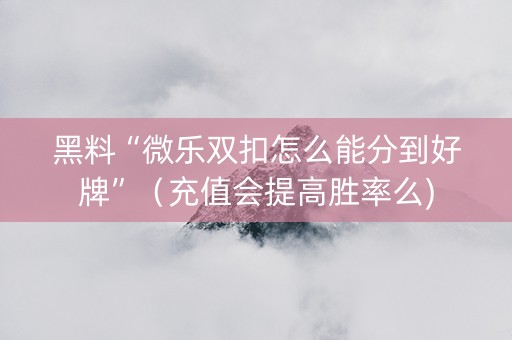 黑料“微乐双扣怎么能分到好牌”（充值会提高胜率么)