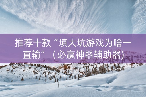 推荐十款“填大坑游戏为啥一直输”（必赢神器辅助器)