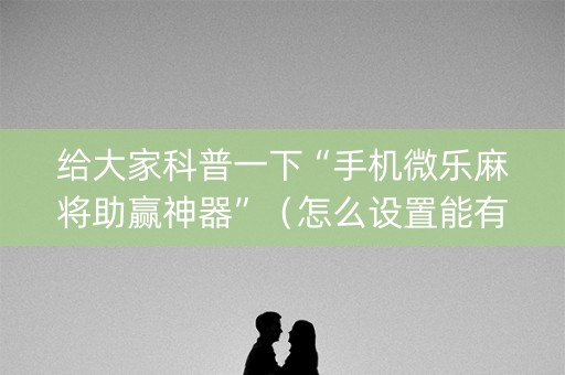 给大家科普一下“手机微乐麻将助赢神器”（怎么设置能有好牌)