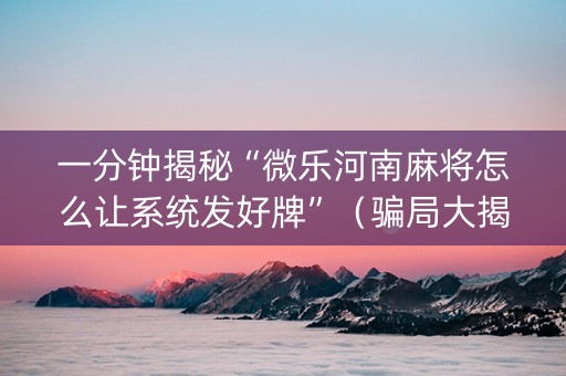 一分钟揭秘“微乐河南麻将怎么让系统发好牌”（骗局大揭秘)