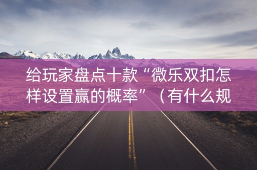 给玩家盘点十款“微乐双扣怎样设置赢的概率”（有什么规律)