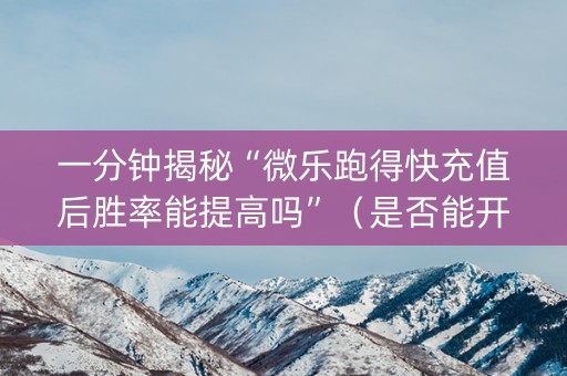 一分钟揭秘“微乐跑得快充值后胜率能提高吗”（是否能开挂)