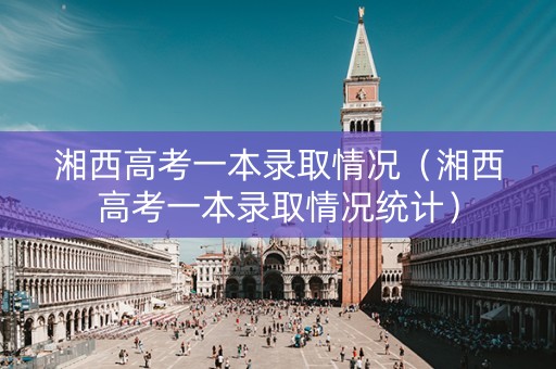 湘西高考一本录取情况（湘西高考一本录取情况统计）