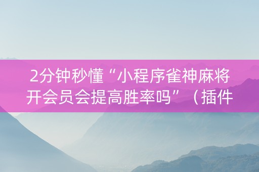 2分钟秒懂“小程序雀神麻将开会员会提高胜率吗”（插件可信吗)