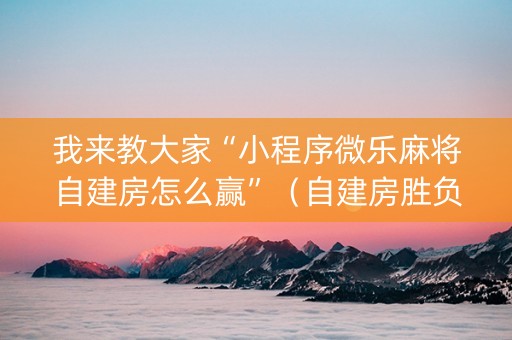 我来教大家“小程序微乐麻将自建房怎么赢”（自建房胜负规律)