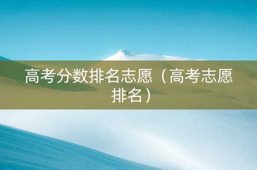 高考分数排名志愿（高考志愿 排名）