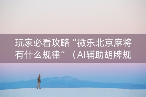 玩家必看攻略“微乐北京麻将有什么规律”（AI辅助胡牌规则)