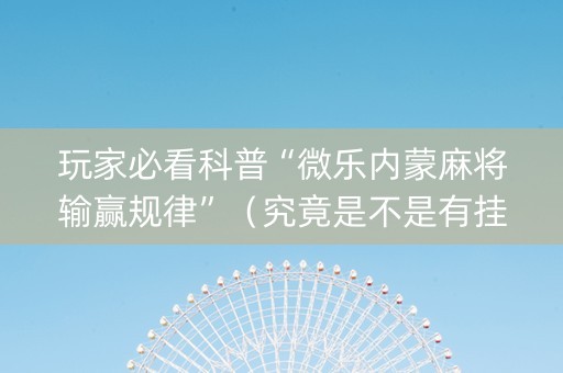 玩家必看科普“微乐内蒙麻将输赢规律”（究竟是不是有挂)