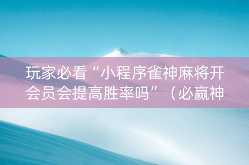 玩家必看“小程序雀神麻将开会员会提高胜率吗”（必赢神器免费安装)