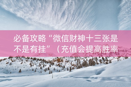 必备攻略“微信财神十三张是不是有挂”（充值会提高胜率么)